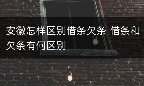 安徽怎样区别借条欠条 借条和欠条有何区别