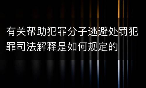 有关帮助犯罪分子逃避处罚犯罪司法解释是如何规定的