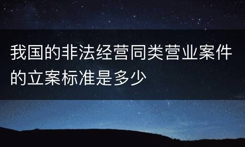 我国的非法经营同类营业案件的立案标准是多少