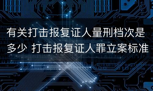有关打击报复证人量刑档次是多少 打击报复证人罪立案标准