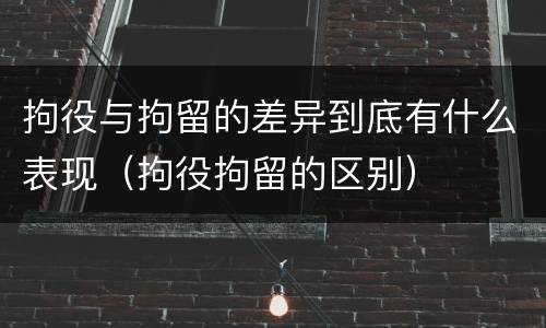 拘役与拘留的差异到底有什么表现（拘役拘留的区别）