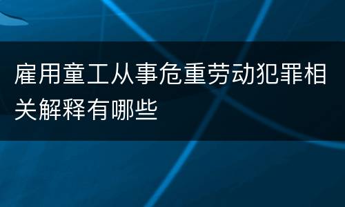 雇用童工从事危重劳动犯罪相关解释有哪些