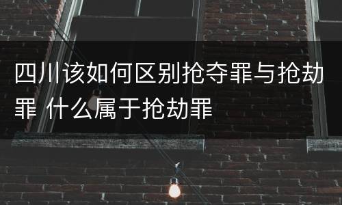 四川该如何区别抢夺罪与抢劫罪 什么属于抢劫罪