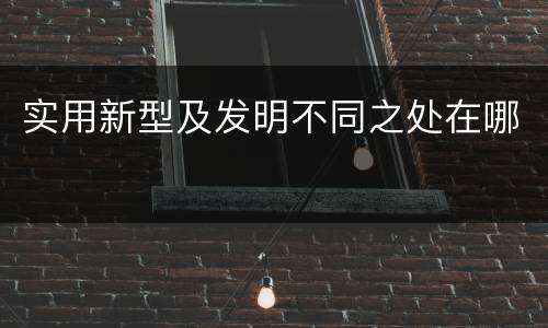 实用新型及发明不同之处在哪