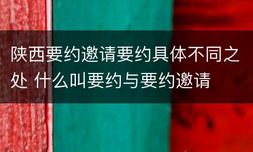 陕西要约邀请要约具体不同之处 什么叫要约与要约邀请