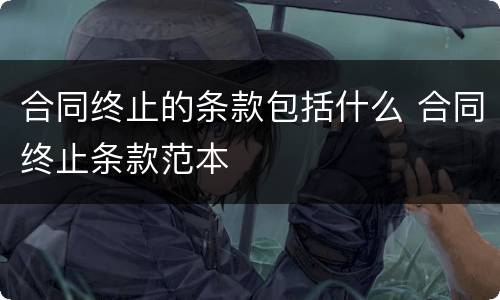 合同终止的条款包括什么 合同终止条款范本