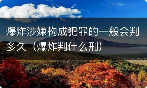 爆炸涉嫌构成犯罪的一般会判多久（爆炸判什么刑）