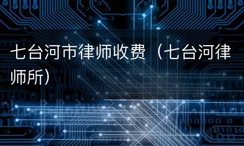 七台河市律师收费（七台河律师所）