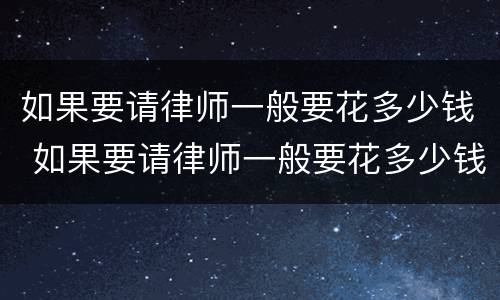 如果要请律师一般要花多少钱 如果要请律师一般要花多少钱合适