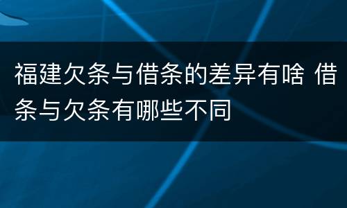 福建欠条与借条的差异有啥 借条与欠条有哪些不同