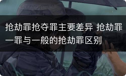 抢劫罪抢夺罪主要差异 抢劫罪一罪与一般的抢劫罪区别