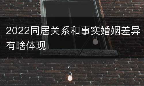 2022同居关系和事实婚姻差异有啥体现