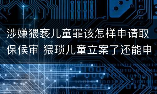 涉嫌猥亵儿童罪该怎样申请取保候审 猥琐儿童立案了还能申请保候审吗