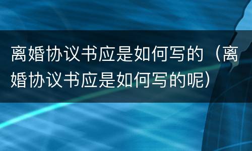 离婚协议书应是如何写的（离婚协议书应是如何写的呢）
