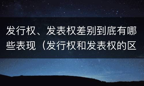 发行权、发表权差别到底有哪些表现（发行权和发表权的区别）