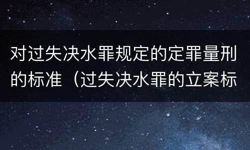 对过失决水罪规定的定罪量刑的标准（过失决水罪的立案标准）