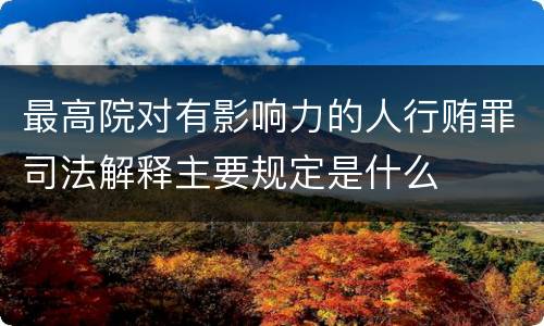 最高院对有影响力的人行贿罪司法解释主要规定是什么