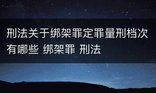 刑法关于绑架罪定罪量刑档次有哪些 绑架罪 刑法