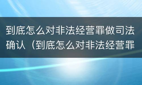 到底怎么对非法经营罪做司法确认（到底怎么对非法经营罪做司法确认呢）