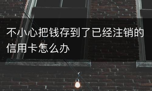 不小心把钱存到了已经注销的信用卡怎么办