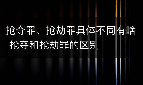 抢夺罪、抢劫罪具体不同有啥 抢夺和抢劫罪的区别