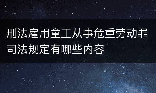 刑法雇用童工从事危重劳动罪司法规定有哪些内容