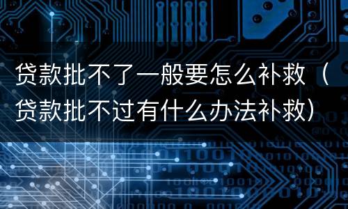 贷款批不了一般要怎么补救（贷款批不过有什么办法补救）