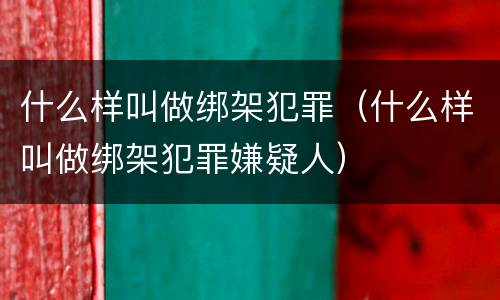 什么样叫做绑架犯罪（什么样叫做绑架犯罪嫌疑人）