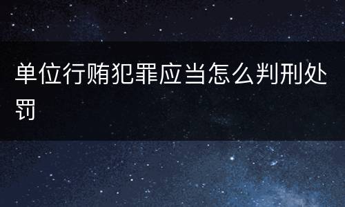 单位行贿犯罪应当怎么判刑处罚