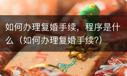 如何办理复婚手续，程序是什么（如何办理复婚手续?）