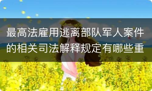 最高法雇用逃离部队军人案件的相关司法解释规定有哪些重要内容