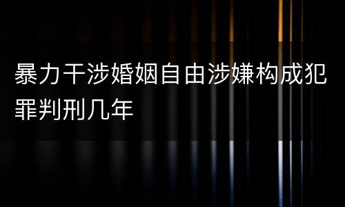 暴力干涉婚姻自由涉嫌构成犯罪判刑几年