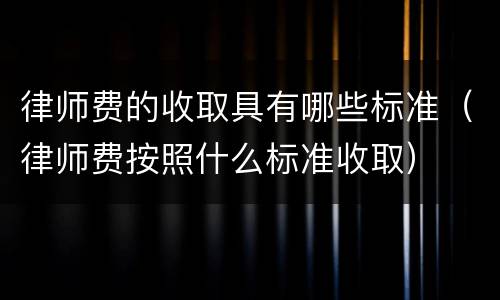 律师费的收取具有哪些标准（律师费按照什么标准收取）