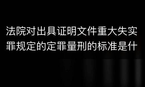 法院对出具证明文件重大失实罪规定的定罪量刑的标准是什么