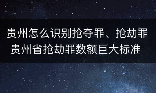 贵州怎么识别抢夺罪、抢劫罪 贵州省抢劫罪数额巨大标准