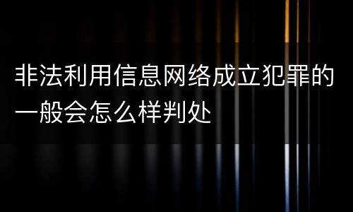 非法利用信息网络成立犯罪的一般会怎么样判处