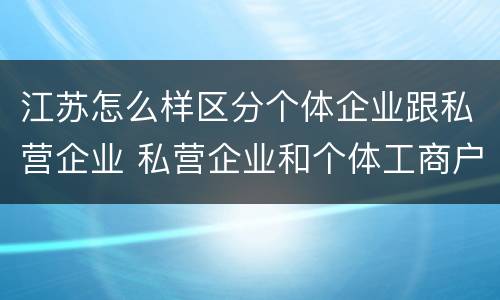 江苏怎么样区分个体企业跟私营企业 私营企业和个体工商户的区别哪些?