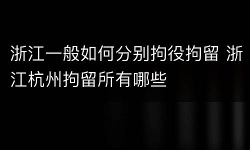 浙江一般如何分别拘役拘留 浙江杭州拘留所有哪些