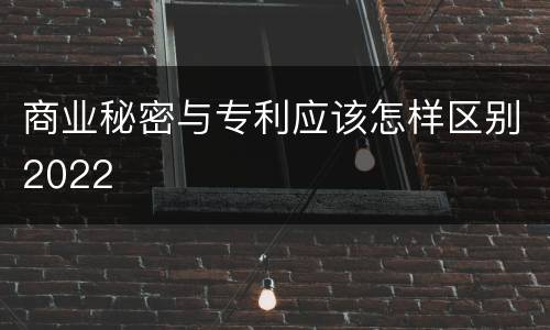 商业秘密与专利应该怎样区别2022