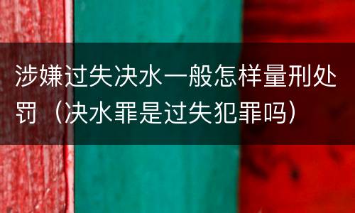 涉嫌过失决水一般怎样量刑处罚（决水罪是过失犯罪吗）