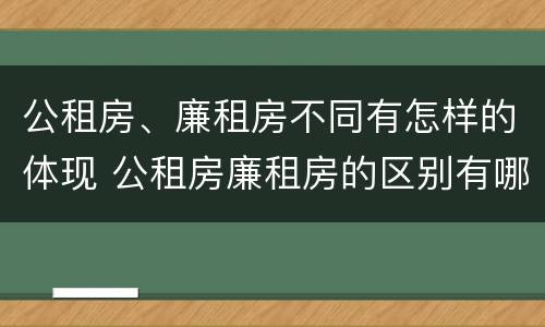 公租房、廉租房不同有怎样的体现 公租房廉租房的区别有哪些