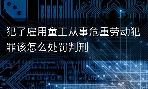 犯了雇用童工从事危重劳动犯罪该怎么处罚判刑