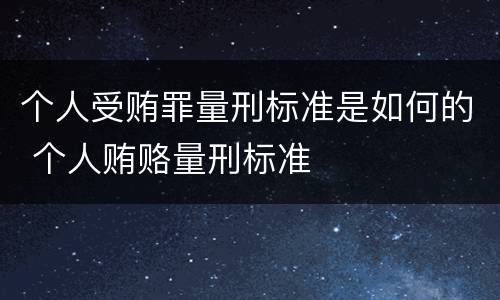 个人受贿罪量刑标准是如何的 个人贿赂量刑标准