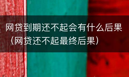 网贷到期还不起会有什么后果（网贷还不起最终后果）