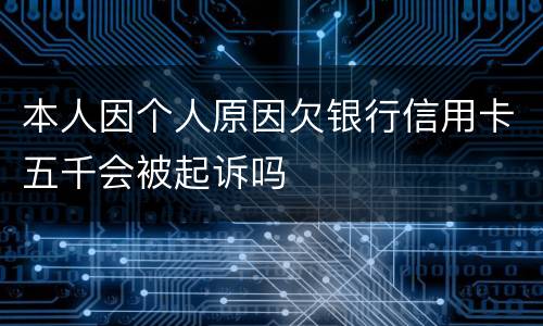 本人因个人原因欠银行信用卡五千会被起诉吗
