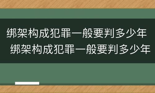 绑架构成犯罪一般要判多少年 绑架构成犯罪一般要判多少年呢