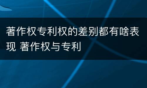 著作权专利权的差别都有啥表现 著作权与专利