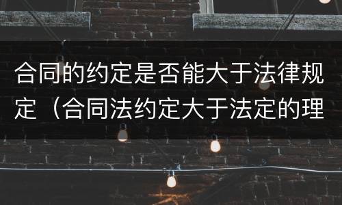 合同的约定是否能大于法律规定（合同法约定大于法定的理解）