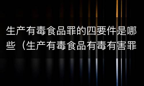 生产有毒食品罪的四要件是哪些（生产有毒食品有毒有害罪判几年）