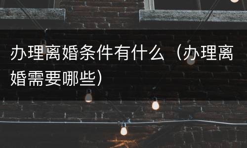 办理离婚条件有什么（办理离婚需要哪些）